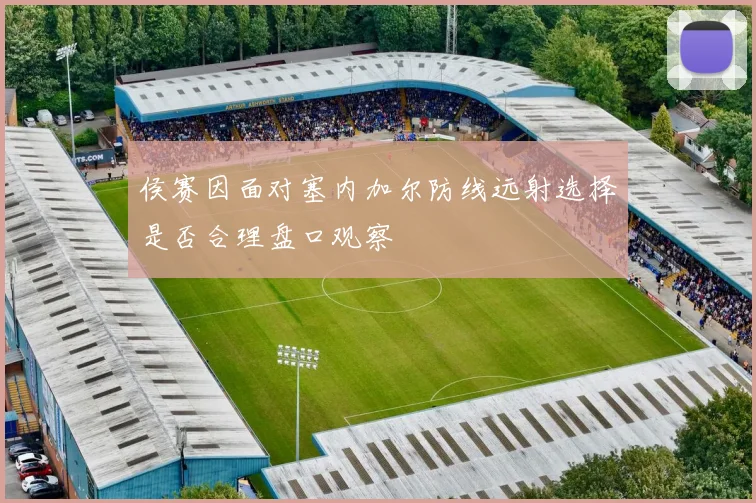 侯赛因面对塞内加尔防线远射选择是否合理盘口观察