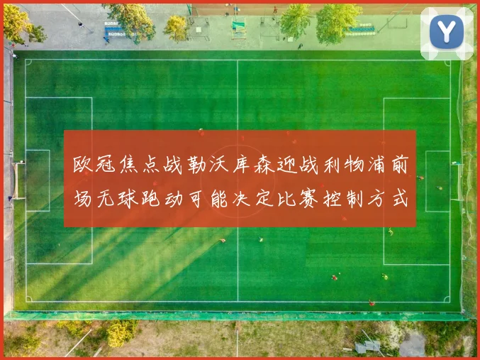 欧冠焦点战勒沃库森迎战利物浦前场无球跑动可能决定比赛控制方式