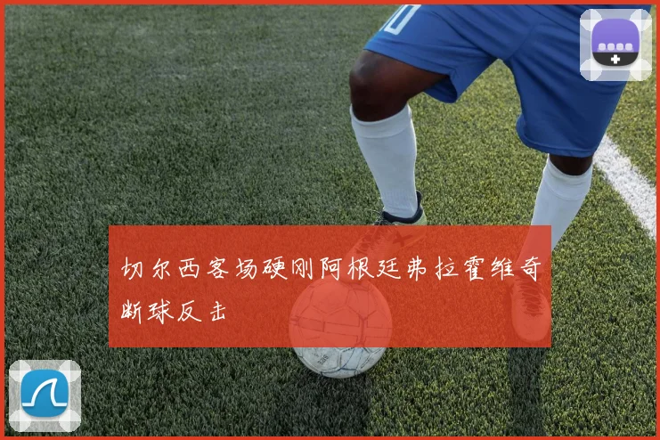 切尔西客场硬刚阿根廷弗拉霍维奇断球反击