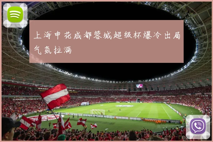 上海申花成都蓉城超级杯爆冷出局气氛拉满