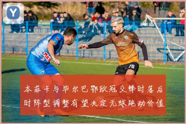 本菲卡与毕尔巴鄂欧冠交锋时落后时阵型调整有望决定无球跑动价值