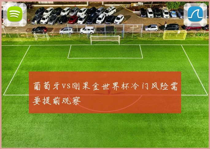 葡萄牙vs刚果金世界杯冷门风险需要提前观察