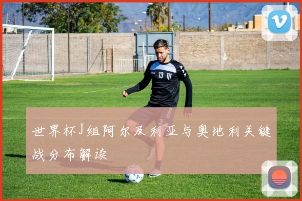 世界杯J组阿尔及利亚与奥地利关键战分布解读
