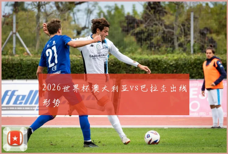 2026世界杯澳大利亚vs巴拉圭出线形势