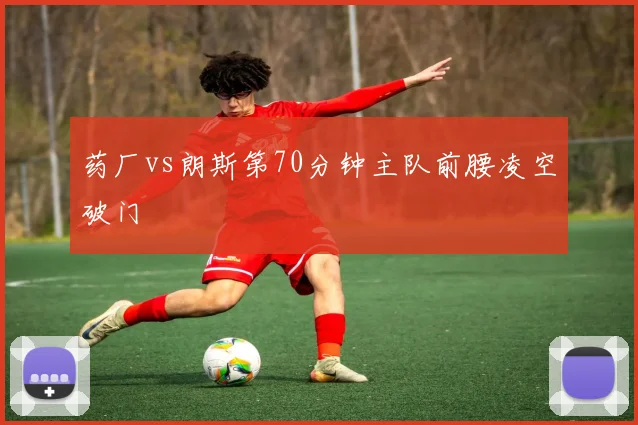 药厂vs朗斯第70分钟主队前腰凌空破门