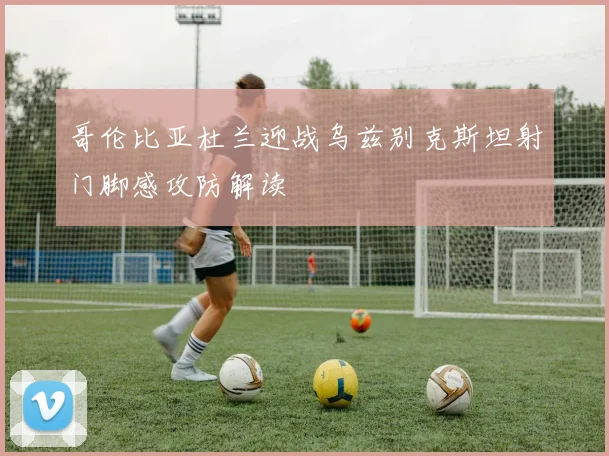 哥伦比亚杜兰迎战乌兹别克斯坦射门脚感攻防解读